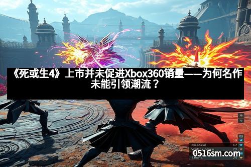 《死或生4》上市并未促进Xbox360销量——为何名作未能引领潮流？