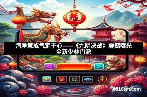 清净慧戒气定于心——《九阴决战》震撼曝光全新少林门派